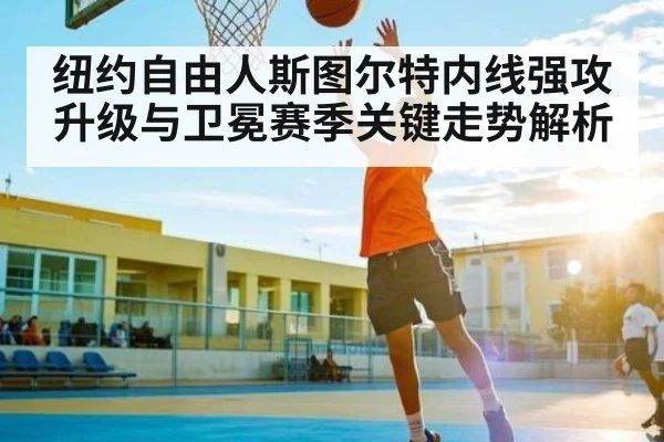 纽约自由人斯图尔特内线强攻升级与卫冕赛季关键走势解析