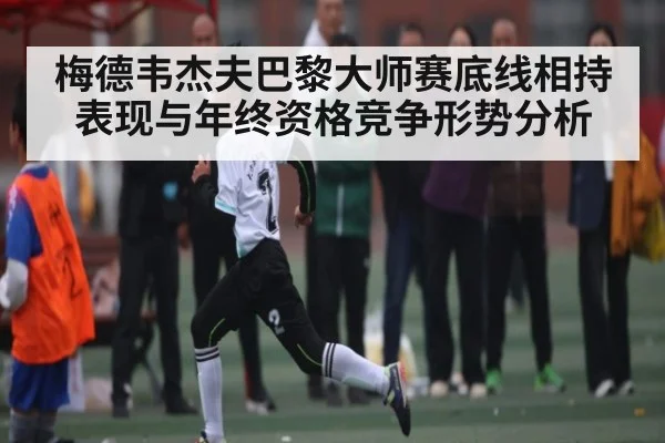 梅德韦杰夫巴黎大师赛底线相持表现与年终资格竞争形势分析