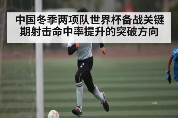 中国冬季两项队世界杯备战关键期射击命中率提升的突破方向