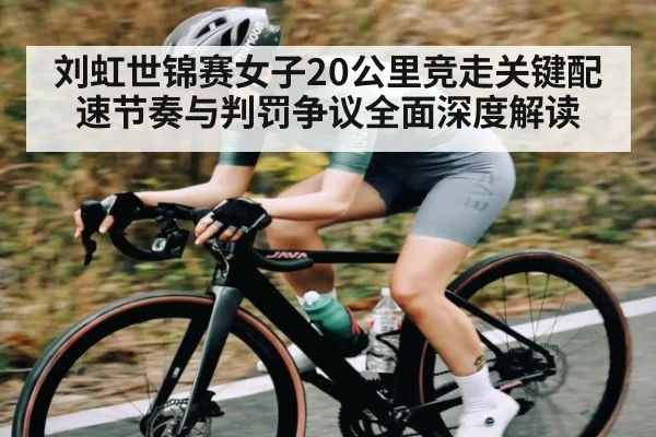 刘虹世锦赛女子20公里竞走关键配速节奏与判罚争议全面深度解读