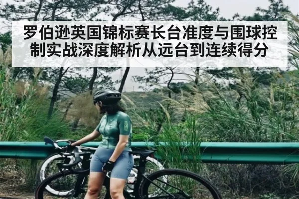 罗伯逊英国锦标赛长台准度与围球控制实战深度解析从远台到连续得分
